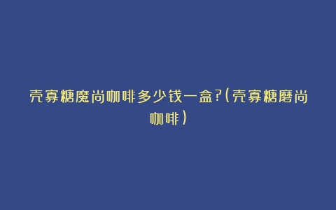 壳寡糖魔尚咖啡多少钱一盒?(壳寡糖磨尚咖啡)