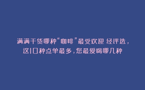 满满干货哪种“咖啡”最受欢迎？经评选，这10种点单最多，您最爱喝哪几种