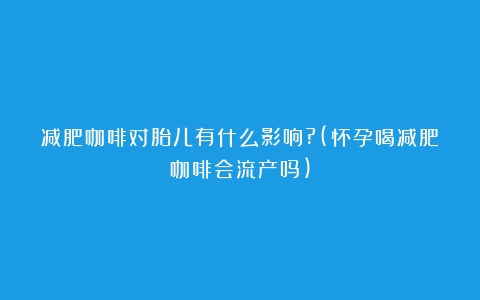 减肥咖啡对胎儿有什么影响?(怀孕喝减肥咖啡会流产吗)