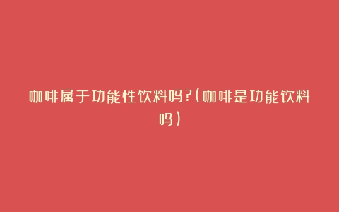 咖啡属于功能性饮料吗?(咖啡是功能饮料吗)