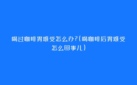 喝过咖啡胃难受怎么办?(喝咖啡后胃难受怎么回事儿)