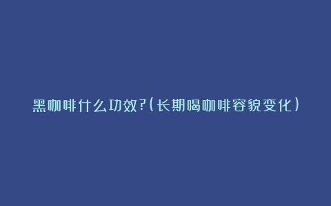 黑咖啡什么功效?(长期喝咖啡容貌变化)