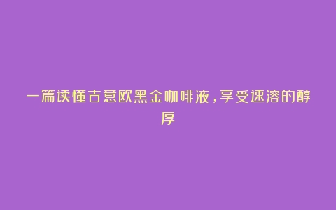 一篇读懂吉意欧黑金咖啡液，享受速溶的醇厚！