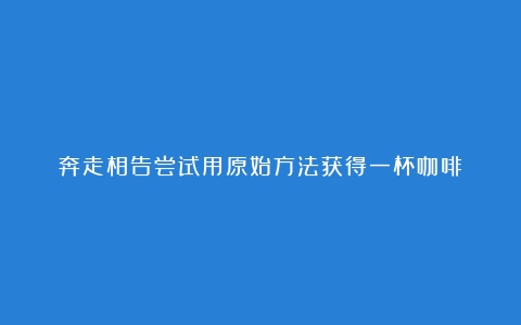 奔走相告尝试用原始方法获得一杯咖啡