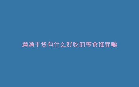 满满干货有什么好吃的零食推荐嘛？