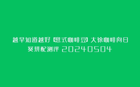 越早知道越好【意式咖啡豆】大徐咖啡向日葵拼配测评（20240504）