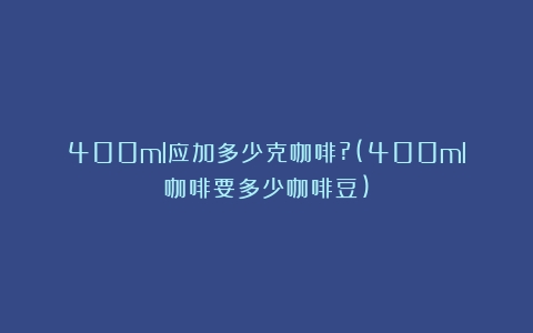 400ml应加多少克咖啡?(400ml咖啡要多少咖啡豆)