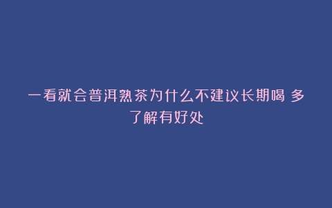 一看就会普洱熟茶为什么不建议长期喝？多了解有好处！