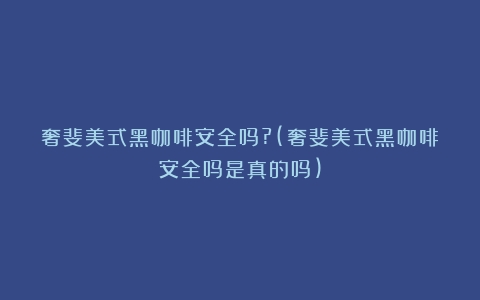 奢斐美式黑咖啡安全吗?(奢斐美式黑咖啡安全吗是真的吗)