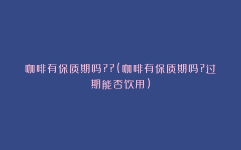 咖啡有保质期吗??(咖啡有保质期吗?过期能否饮用)