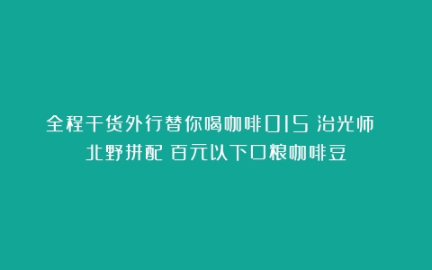 全程干货外行替你喝咖啡015：治光师 北野拼配（百元以下口粮咖啡豆）