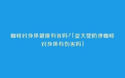 咖啡对身体健康有害吗?(姿天使防弹咖啡对身体有伤害吗)