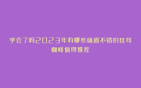 学会了吗2023年有哪些味道不错的挂耳咖啡值得推荐？