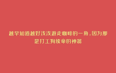 越早知道越好浅浅游走咖啡的一角，因为那是打工狗续命的神器