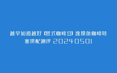 越早知道越好【意式咖啡豆】逸摸鱼咖啡哇塞拼配测评（20240501）