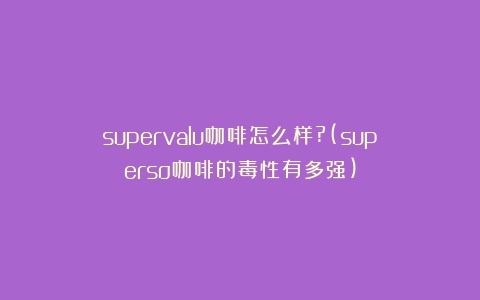 supervalu咖啡怎么样?(superso咖啡的毒性有多强)