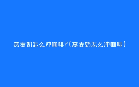 燕麦奶怎么冲咖啡?(燕麦奶怎么冲咖啡)