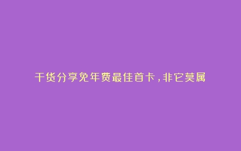 干货分享免年费最佳首卡，非它莫属！