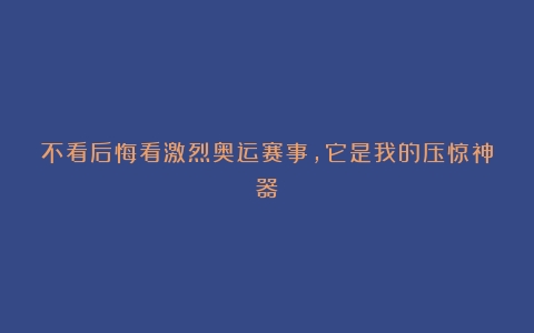 不看后悔看激烈奥运赛事，它是我的压惊神器！