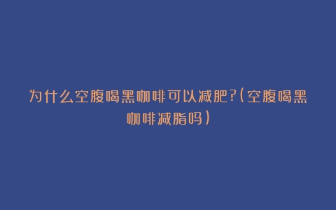 为什么空腹喝黑咖啡可以减肥?(空腹喝黑咖啡减脂吗)