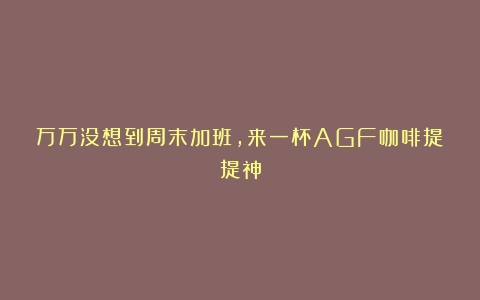 万万没想到周末加班，来一杯AGF咖啡提提神