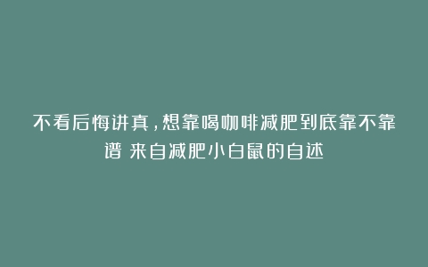 不看后悔讲真，想靠喝咖啡减肥到底靠不靠谱？来自减肥小白鼠的自述