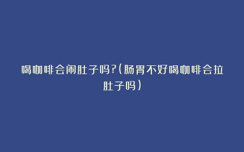 喝咖啡会闹肚子吗?(肠胃不好喝咖啡会拉肚子吗)