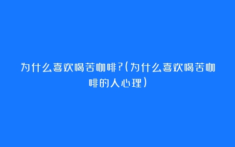 为什么喜欢喝苦咖啡?(为什么喜欢喝苦咖啡的人心理)