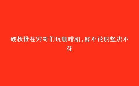 硬核推荐穷哥们玩咖啡机，能不花的坚决不花