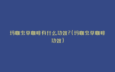 玛咖虫草咖啡有什么功效?(玛咖虫草咖啡功效)