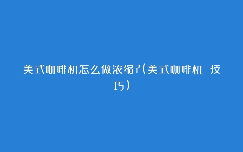 美式咖啡机怎么做浓缩?(美式咖啡机 技巧)