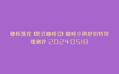 硬核推荐【意式咖啡豆】咖啡小镇舒伯特玫瑰测评（20240518）