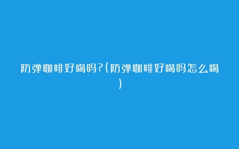 防弹咖啡好喝吗?(防弹咖啡好喝吗怎么喝)