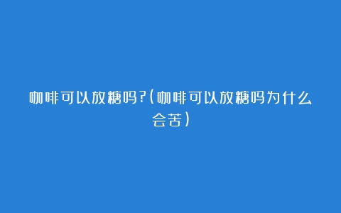 咖啡可以放糖吗?(咖啡可以放糖吗为什么会苦)