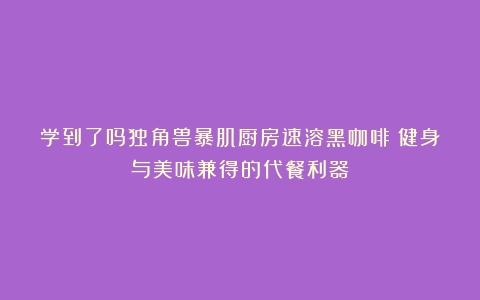 学到了吗独角兽暴肌厨房速溶黑咖啡：健身与美味兼得的代餐利器