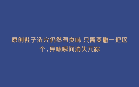 原创鞋子洗完仍然有臭味？只需要撒一把这个，异味瞬间消失无踪