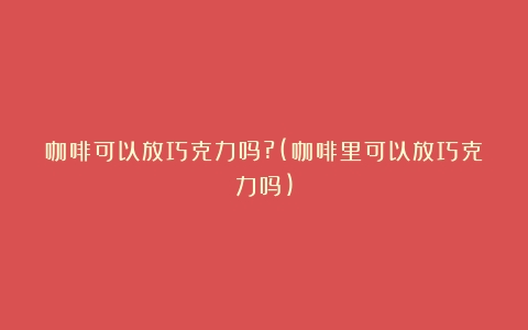 咖啡可以放巧克力吗?(咖啡里可以放巧克力吗)