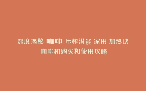 深度揭秘【咖啡】压榨潜能！家用（加热块）咖啡机购买和使用攻略