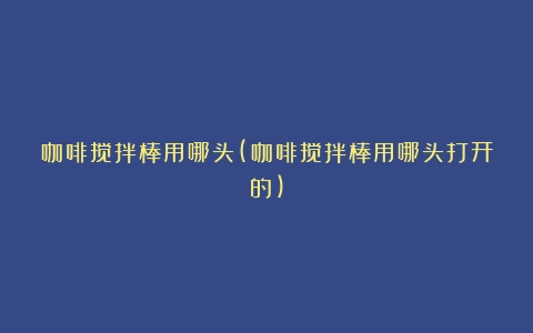 咖啡搅拌棒用哪头(咖啡搅拌棒用哪头打开的)