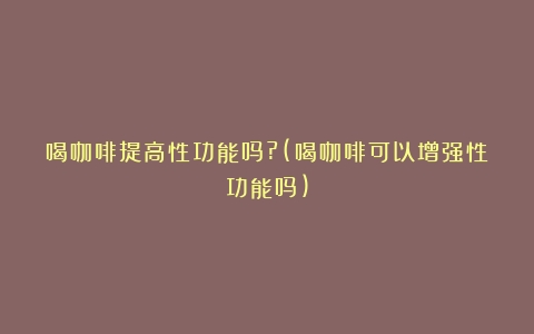 喝咖啡提高性功能吗?(喝咖啡可以增强性功能吗)