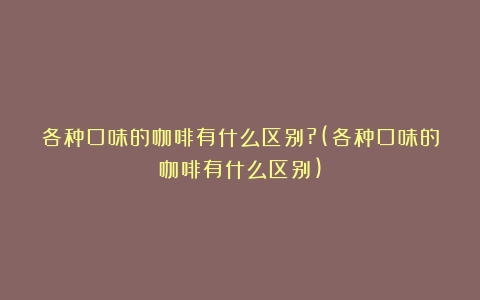 各种口味的咖啡有什么区别?(各种口味的咖啡有什么区别)