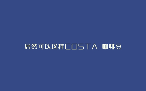 居然可以这样COSTA 咖啡豆