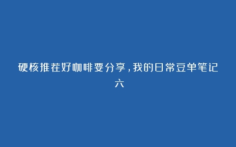 硬核推荐好咖啡要分享，我的日常豆单笔记（六）