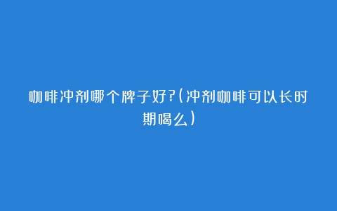 咖啡冲剂哪个牌子好?(冲剂咖啡可以长时期喝么)