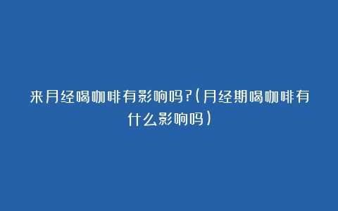 来月经喝咖啡有影响吗?(月经期喝咖啡有什么影响吗)