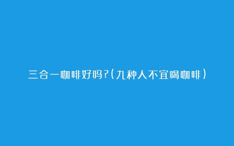 三合一咖啡好吗?(九种人不宜喝咖啡)