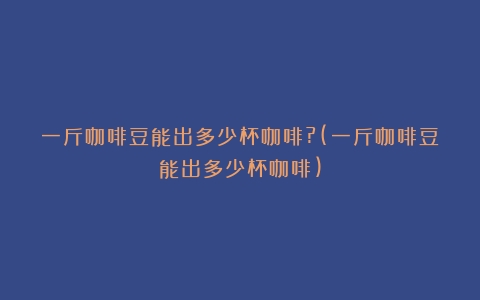 一斤咖啡豆能出多少杯咖啡?(一斤咖啡豆能出多少杯咖啡)