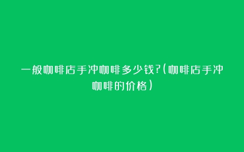 一般咖啡店手冲咖啡多少钱?(咖啡店手冲咖啡的价格)