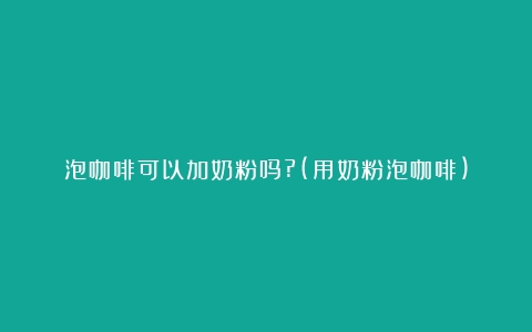 泡咖啡可以加奶粉吗?(用奶粉泡咖啡)