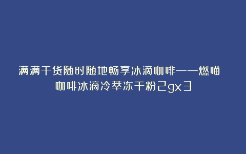 满满干货随时随地畅享冰滴咖啡——燃喵 咖啡冰滴冷萃冻干粉2gx3